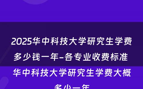 2025华中科技大学研究生学费多少钱一年-各专业收费标准 华中科技大学研究生学费大概多少一年