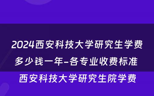 2024西安科技大学研究生学费多少钱一年-各专业收费标准 西安科技大学研究生院学费