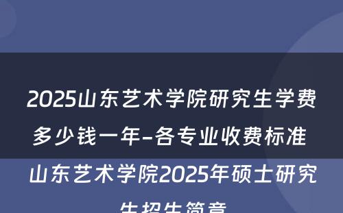 2025山东艺术学院研究生学费多少钱一年-各专业收费标准 山东艺术学院2025年硕士研究生招生简章