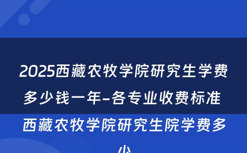 2025西藏农牧学院研究生学费多少钱一年-各专业收费标准 西藏农牧学院研究生院学费多少