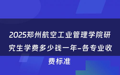 2025郑州航空工业管理学院研究生学费多少钱一年-各专业收费标准 