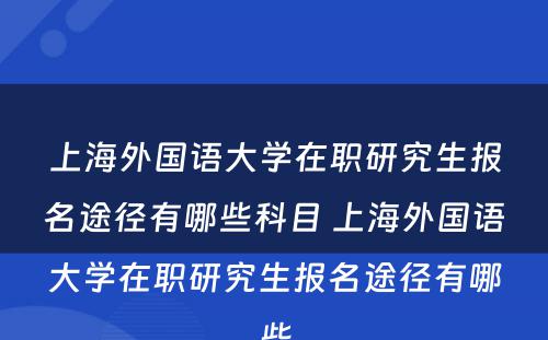 上海外国语大学在职研究生报名途径有哪些科目 上海外国语大学在职研究生报名途径有哪些