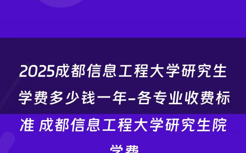 2025成都信息工程大学研究生学费多少钱一年-各专业收费标准 成都信息工程大学研究生院学费