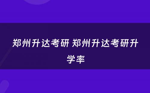 郑州升达考研 郑州升达考研升学率