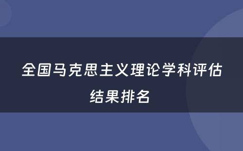 全国马克思主义理论学科评估结果排名 