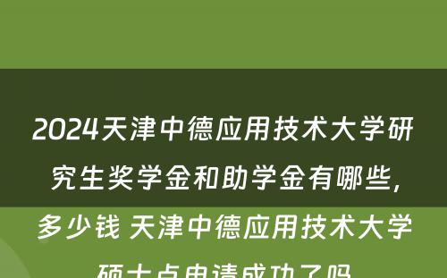 2024天津中德应用技术大学研究生奖学金和助学金有哪些，多少钱 天津中德应用技术大学硕士点申请成功了吗