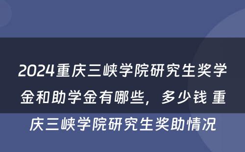 2024重庆三峡学院研究生奖学金和助学金有哪些，多少钱 重庆三峡学院研究生奖助情况