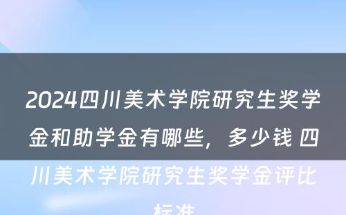 2024四川美术学院研究生奖学金和助学金有哪些，多少钱 四川美术学院研究生奖学金评比标准
