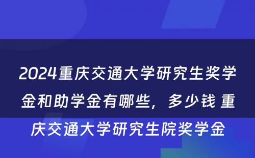 2024重庆交通大学研究生奖学金和助学金有哪些，多少钱 重庆交通大学研究生院奖学金