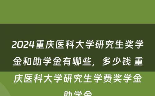 2024重庆医科大学研究生奖学金和助学金有哪些，多少钱 重庆医科大学研究生学费奖学金助学金