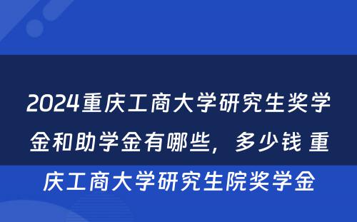 2024重庆工商大学研究生奖学金和助学金有哪些，多少钱 重庆工商大学研究生院奖学金