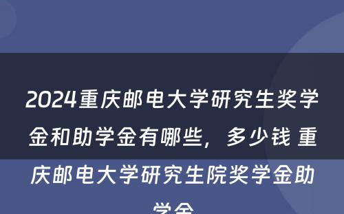 2024重庆邮电大学研究生奖学金和助学金有哪些，多少钱 重庆邮电大学研究生院奖学金助学金