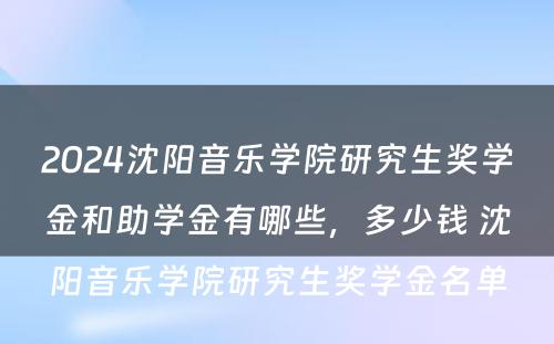 2024沈阳音乐学院研究生奖学金和助学金有哪些，多少钱 沈阳音乐学院研究生奖学金名单