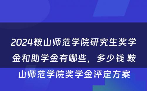 2024鞍山师范学院研究生奖学金和助学金有哪些，多少钱 鞍山师范学院奖学金评定方案
