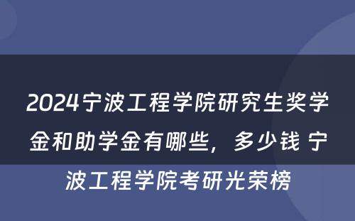 2024宁波工程学院研究生奖学金和助学金有哪些，多少钱 宁波工程学院考研光荣榜