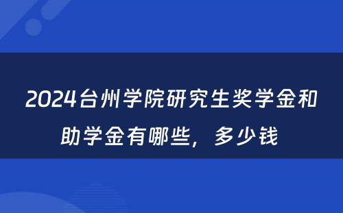 2024台州学院研究生奖学金和助学金有哪些，多少钱 