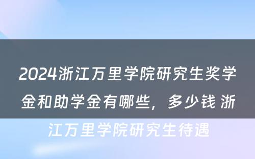 2024浙江万里学院研究生奖学金和助学金有哪些，多少钱 浙江万里学院研究生待遇