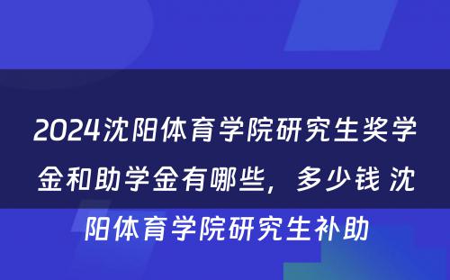 2024沈阳体育学院研究生奖学金和助学金有哪些，多少钱 沈阳体育学院研究生补助