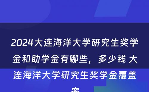 2024大连海洋大学研究生奖学金和助学金有哪些，多少钱 大连海洋大学研究生奖学金覆盖率