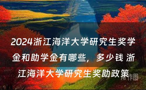 2024浙江海洋大学研究生奖学金和助学金有哪些，多少钱 浙江海洋大学研究生奖助政策