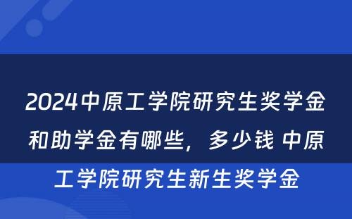 2024中原工学院研究生奖学金和助学金有哪些，多少钱 中原工学院研究生新生奖学金