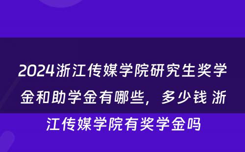 2024浙江传媒学院研究生奖学金和助学金有哪些，多少钱 浙江传媒学院有奖学金吗