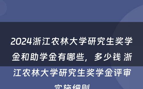2024浙江农林大学研究生奖学金和助学金有哪些，多少钱 浙江农林大学研究生奖学金评审实施细则