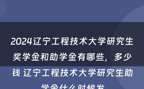 2024辽宁工程技术大学研究生奖学金和助学金有哪些，多少钱 辽宁工程技术大学研究生助学金什么时候发