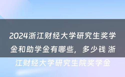 2024浙江财经大学研究生奖学金和助学金有哪些，多少钱 浙江财经大学研究生院奖学金