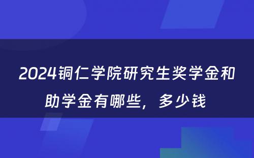 2024铜仁学院研究生奖学金和助学金有哪些，多少钱 