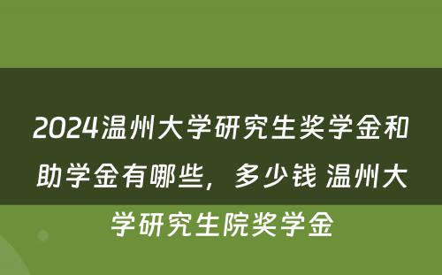 2024温州大学研究生奖学金和助学金有哪些，多少钱 温州大学研究生院奖学金