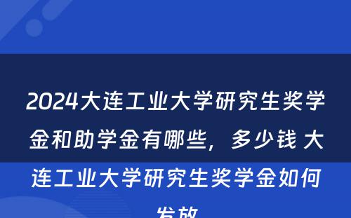 2024大连工业大学研究生奖学金和助学金有哪些，多少钱 大连工业大学研究生奖学金如何发放
