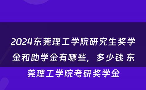 2024东莞理工学院研究生奖学金和助学金有哪些，多少钱 东莞理工学院考研奖学金