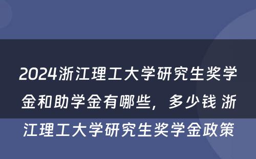 2024浙江理工大学研究生奖学金和助学金有哪些，多少钱 浙江理工大学研究生奖学金政策