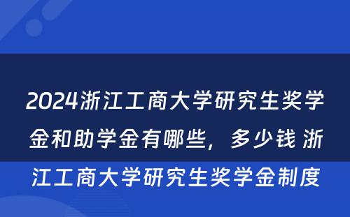 2024浙江工商大学研究生奖学金和助学金有哪些，多少钱 浙江工商大学研究生奖学金制度
