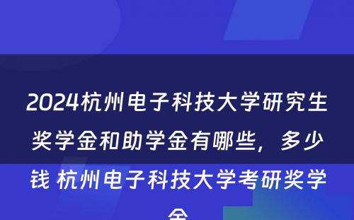 2024杭州电子科技大学研究生奖学金和助学金有哪些，多少钱 杭州电子科技大学考研奖学金