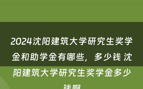2024沈阳建筑大学研究生奖学金和助学金有哪些，多少钱 沈阳建筑大学研究生奖学金多少钱啊