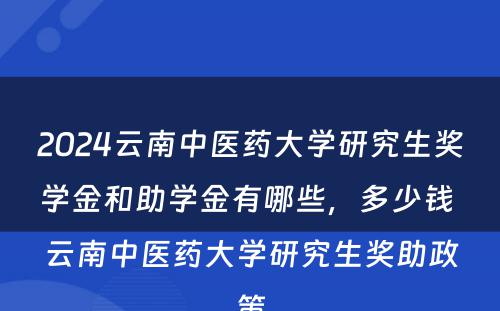 2024云南中医药大学研究生奖学金和助学金有哪些，多少钱 云南中医药大学研究生奖助政策
