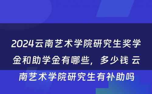 2024云南艺术学院研究生奖学金和助学金有哪些，多少钱 云南艺术学院研究生有补助吗