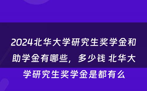 2024北华大学研究生奖学金和助学金有哪些，多少钱 北华大学研究生奖学金是都有么