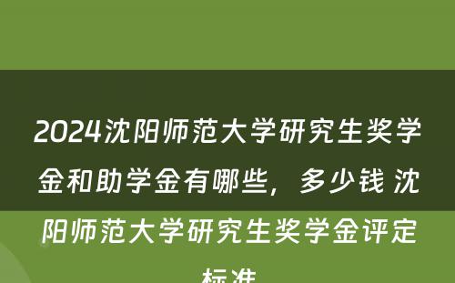 2024沈阳师范大学研究生奖学金和助学金有哪些，多少钱 沈阳师范大学研究生奖学金评定标准