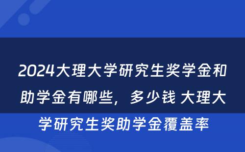 2024大理大学研究生奖学金和助学金有哪些，多少钱 大理大学研究生奖助学金覆盖率