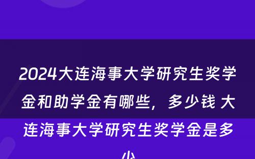 2024大连海事大学研究生奖学金和助学金有哪些，多少钱 大连海事大学研究生奖学金是多少