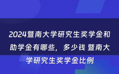 2024暨南大学研究生奖学金和助学金有哪些，多少钱 暨南大学研究生奖学金比例