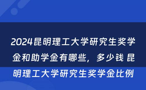 2024昆明理工大学研究生奖学金和助学金有哪些，多少钱 昆明理工大学研究生奖学金比例