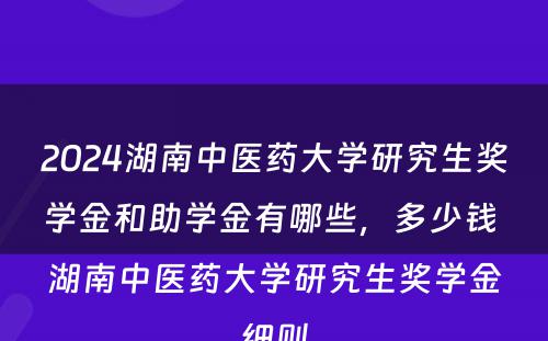 2024湖南中医药大学研究生奖学金和助学金有哪些，多少钱 湖南中医药大学研究生奖学金细则