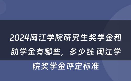 2024闽江学院研究生奖学金和助学金有哪些，多少钱 闽江学院奖学金评定标准