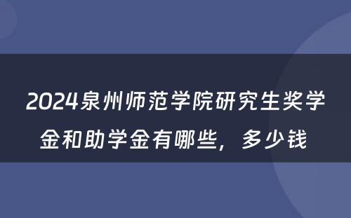 2024泉州师范学院研究生奖学金和助学金有哪些，多少钱 