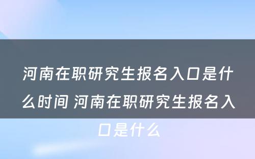 河南在职研究生报名入口是什么时间 河南在职研究生报名入口是什么