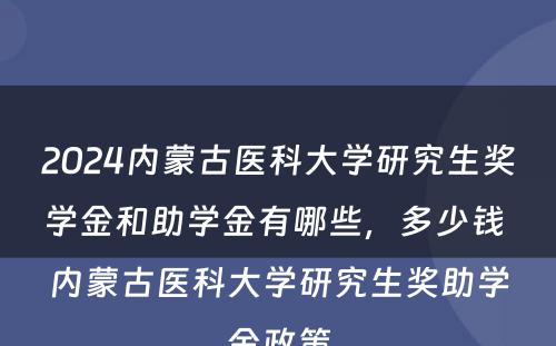 2024内蒙古医科大学研究生奖学金和助学金有哪些，多少钱 内蒙古医科大学研究生奖助学金政策